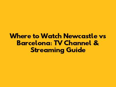 Where to Watch Newcastle vs Barcelona: TV Channel & Streaming Guide