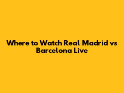 Where to Watch Real Madrid vs Barcelona Live