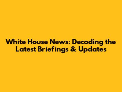White House News: Decoding the Latest Briefings & Updates