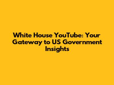 White House YouTube: Your Gateway to US Government Insights