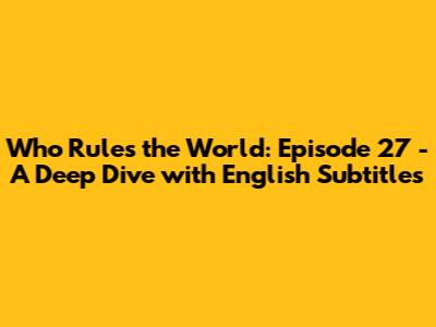 Who Rules the World: Episode 27 - A Deep Dive with English Subtitles
