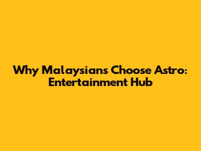 Why Malaysians Choose Astro: Entertainment Hub