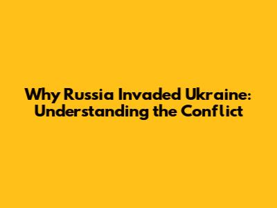 Why Russia Invaded Ukraine: Understanding the Conflict