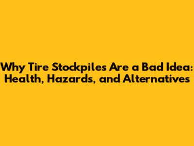 Why Tire Stockpiles Are a Bad Idea: Health, Hazards, and Alternatives