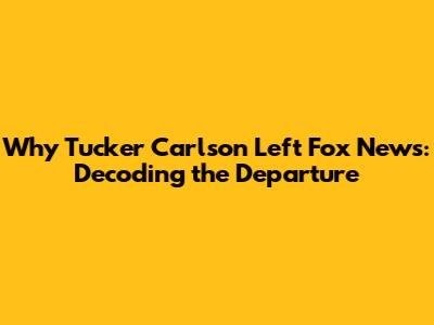 Why Tucker Carlson Left Fox News: Decoding the Departure