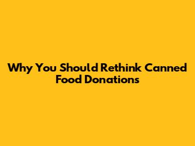 Why You Should Rethink Canned Food Donations