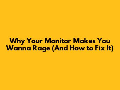 Why Your Monitor Makes You Wanna Rage (And How to Fix It)