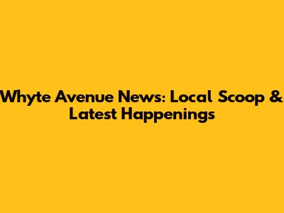 Whyte Avenue News: Local Scoop & Latest Happenings