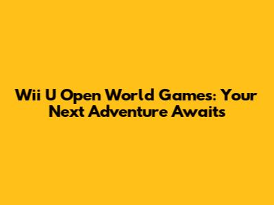 Wii U Open World Games: Your Next Adventure Awaits