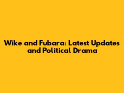 Wike and Fubara: Latest Updates and Political Drama