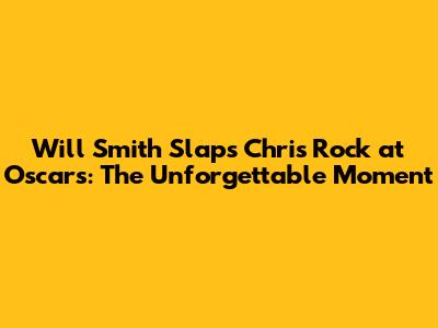 Will Smith Slaps Chris Rock at Oscars: The Unforgettable Moment