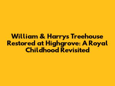 William & Harry's Treehouse Restored at Highgrove: A Royal Childhood Revisited