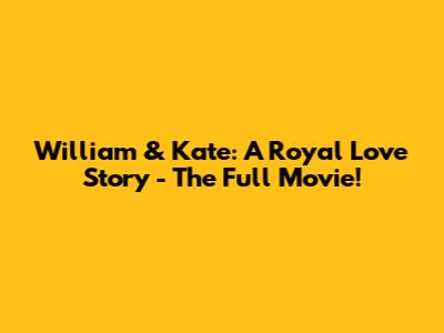 William & Kate: A Royal Love Story - The Full Movie!