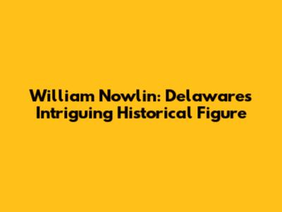 William Nowlin: Delaware's Intriguing Historical Figure