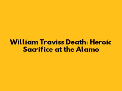 William Travis's Death: Heroic Sacrifice at the Alamo