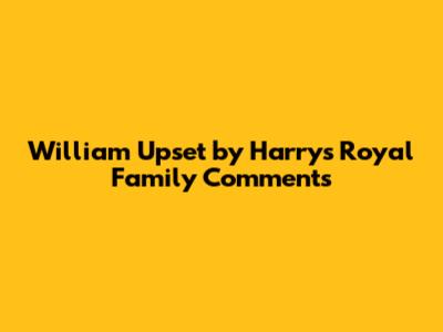 William Upset by Harry's Royal Family Comments