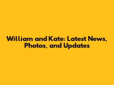 William and Kate: Latest News, Photos, and Updates