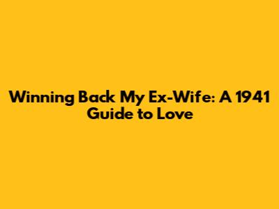 Winning Back My Ex-Wife: A 1941 Guide to Love