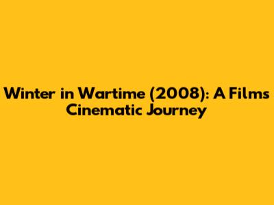 Winter in Wartime (2008): A Film's Cinematic Journey