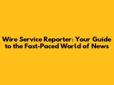 Wire Service Reporter: Your Guide to the Fast-Paced World of News