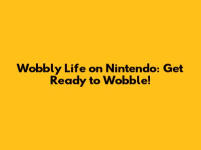 Wobbly Life on Nintendo: Get Ready to Wobble!