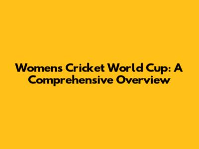 Women's Cricket World Cup: A Comprehensive Overview