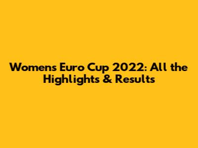 Women's Euro Cup 2022: All the Highlights & Results