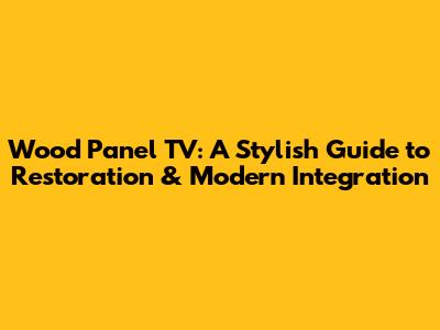Wood Panel TV: A Stylish Guide to Restoration & Modern Integration