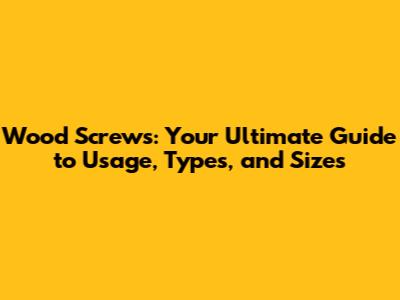 Wood Screws: Your Ultimate Guide to Usage, Types, and Sizes