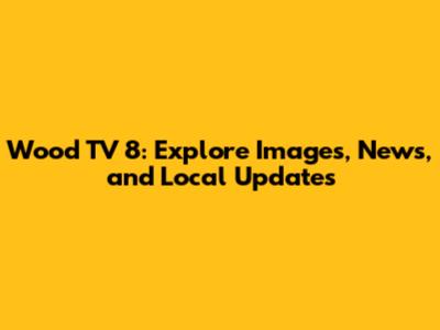 Wood TV 8: Explore Images, News, and Local Updates