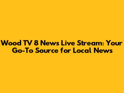 Wood TV 8 News Live Stream: Your Go-To Source for Local News