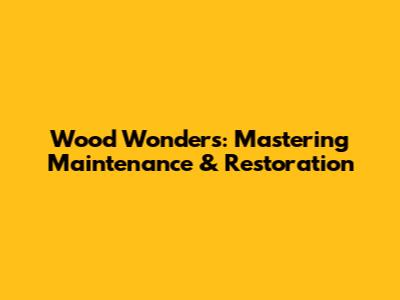 Wood Wonders: Mastering Maintenance & Restoration