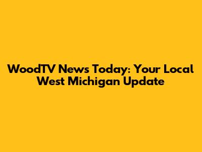 WoodTV News Today: Your Local West Michigan Update
