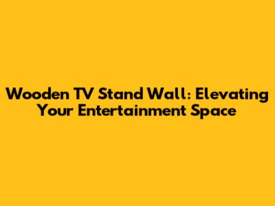 Wooden TV Stand Wall: Elevating Your Entertainment Space