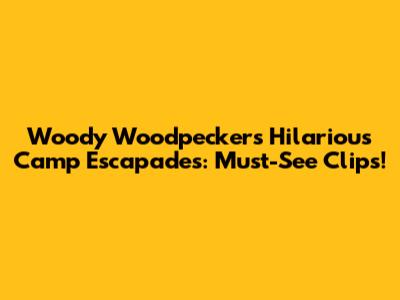 Woody Woodpecker's Hilarious Camp Escapades: Must-See Clips!