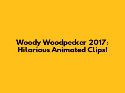 Woody Woodpecker 2017: Hilarious Animated Clips!