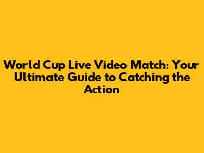 World Cup Live Video Match: Your Ultimate Guide to Catching the Action