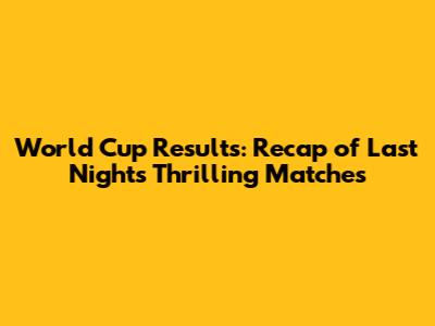 World Cup Results: Recap of Last Night's Thrilling Matches