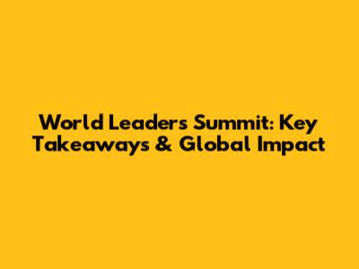 World Leaders Summit: Key Takeaways & Global Impact
