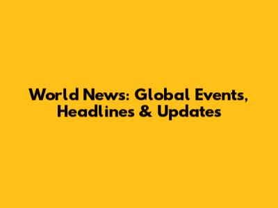 World News: Global Events, Headlines & Updates