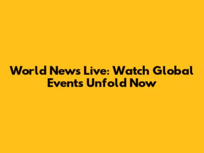 World News Live: Watch Global Events Unfold Now