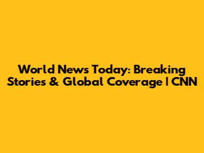 World News Today: Breaking Stories & Global Coverage | CNN