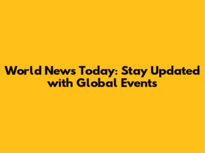World News Today: Stay Updated with Global Events