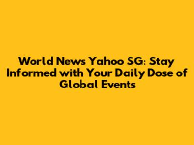 World News Yahoo SG: Stay Informed with Your Daily Dose of Global Events