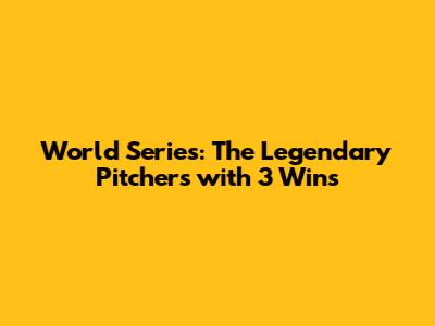 World Series: The Legendary Pitchers with 3 Wins