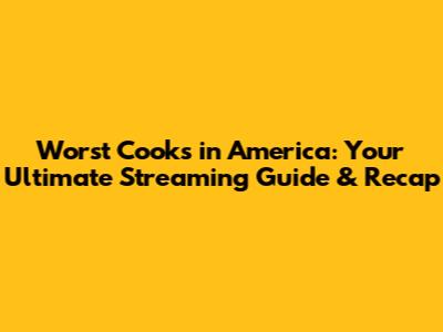 Worst Cooks in America: Your Ultimate Streaming Guide & Recap