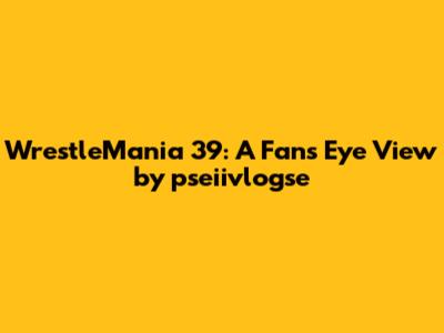 WrestleMania 39: A Fan's Eye View by pseiivlogse