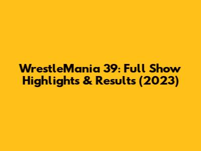 WrestleMania 39: Full Show Highlights & Results (2023)