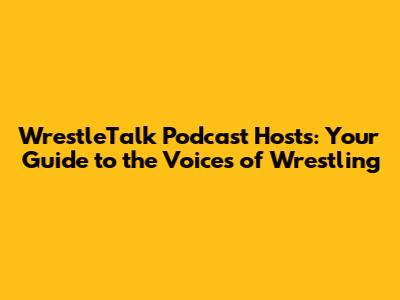 WrestleTalk Podcast Hosts: Your Guide to the Voices of Wrestling