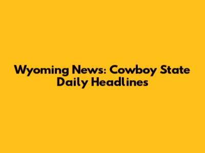 Wyoming News: Cowboy State Daily Headlines